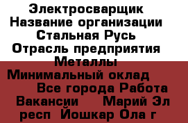 Электросварщик › Название организации ­ Стальная Русь › Отрасль предприятия ­ Металлы › Минимальный оклад ­ 35 000 - Все города Работа » Вакансии   . Марий Эл респ.,Йошкар-Ола г.